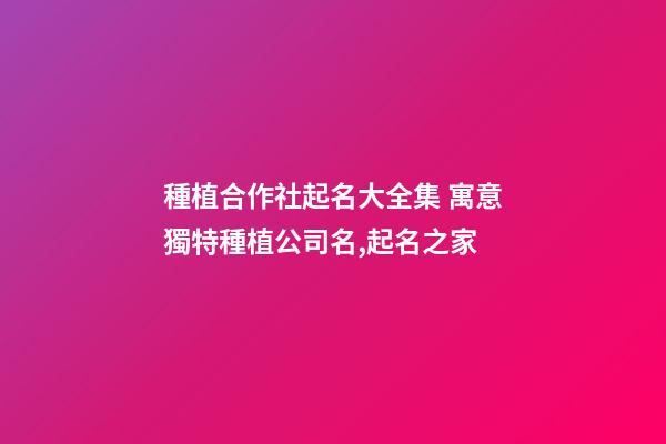 種植合作社起名大全集 寓意獨特種植公司名,起名之家-第1張-公司起名-玄機派